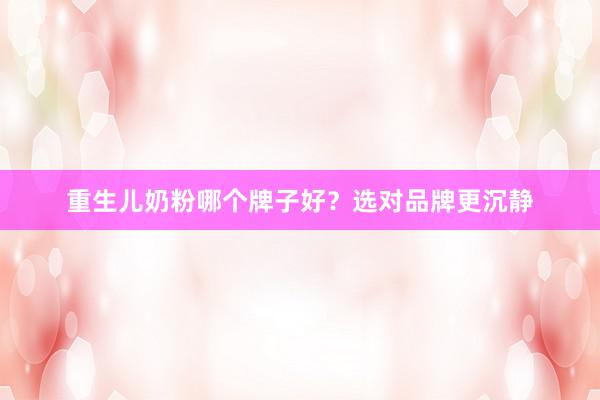 重生儿奶粉哪个牌子好？选对品牌更沉静