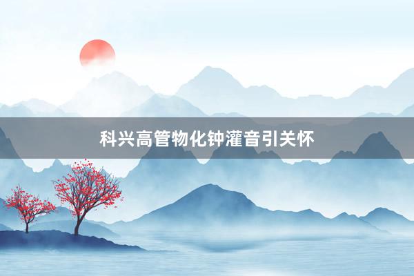 科兴高管物化钟灌音引关怀