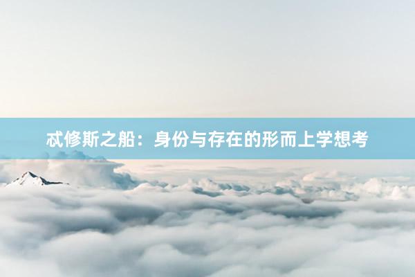 忒修斯之船:身份与存在的形而上学想考