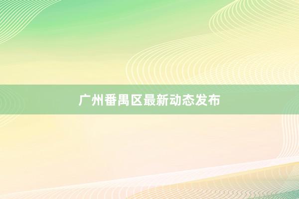 广州番禺区最新动态发布